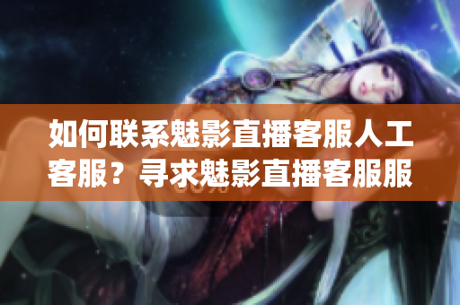 如何联系魅影直播客服人工客服？寻求魅影直播客服服务中心？(1)