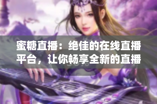 蜜糖直播：绝佳的在线直播平台，让你畅享全新的直播体验(1)