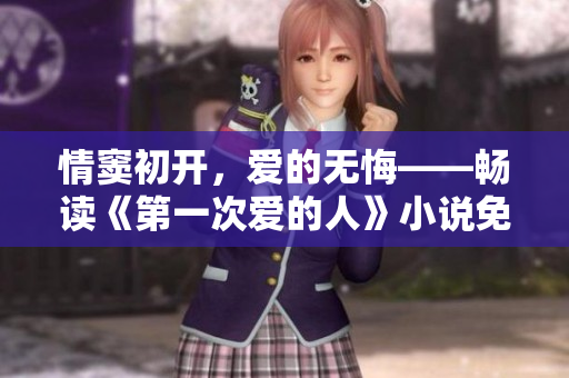 情窦初开，爱的无悔——畅读《第一次爱的人》小说免费视频版