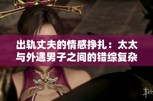 出轨丈夫的情感挣扎：太太与外遇男子之间的错综复杂关系