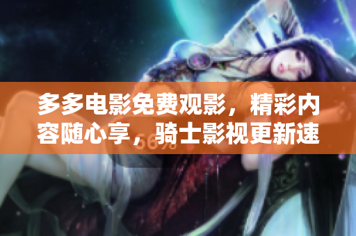 多多电影免费观影，精彩内容随心享，骑士影视更新速度最快