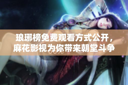 琅琊榜免费观看方式公开，麻花影视为你带来朝堂斗争精彩剧情