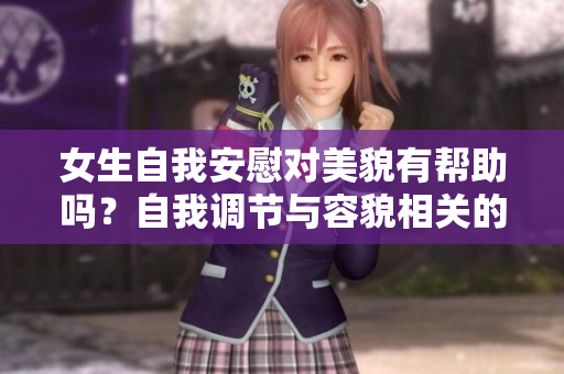 女生自我安慰对美貌有帮助吗？自我调节与容貌相关的探究