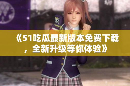 《51吃瓜最新版本免费下载，全新升级等你体验》