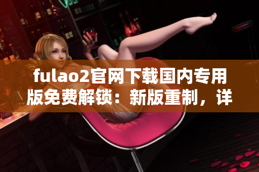 fulao2官网下载国内专用版免费解锁：新版重制，详尽更新