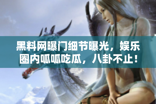 黑料网曝门细节曝光，娱乐圈内呱呱吃瓜，八卦不止！