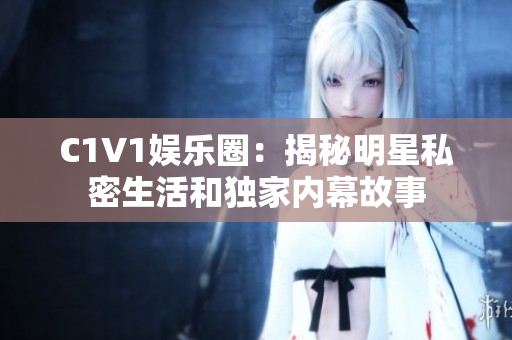 C1V1娱乐圈：揭秘明星私密生活和独家内幕故事
