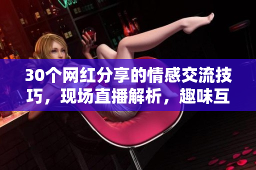 30个网红分享的情感交流技巧，现场直播解析，趣味互动