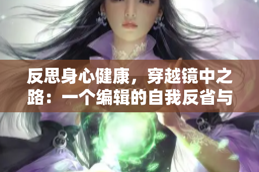 反思身心健康，穿越镜中之路：一个编辑的自我反省与心路历程