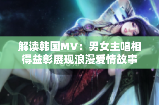解读韩国MV：男女主唱相得益彰展现浪漫爱情故事