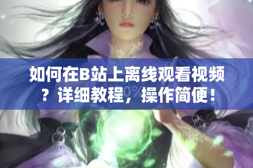 如何在B站上离线观看视频？详细教程，操作简便！
