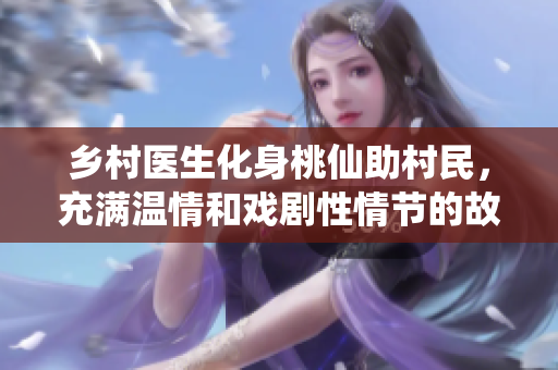 乡村医生化身桃仙助村民，充满温情和戏剧性情节的故事！