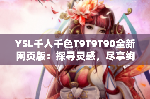 YSL千人千色T9T9T90全新网页版：探寻灵感，尽享绚丽多彩