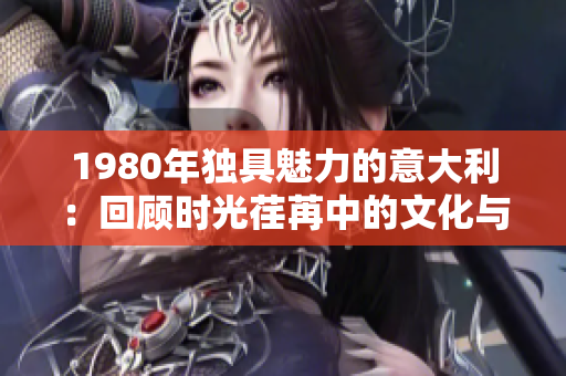 1980年独具魅力的意大利：回顾时光荏苒中的文化与历史