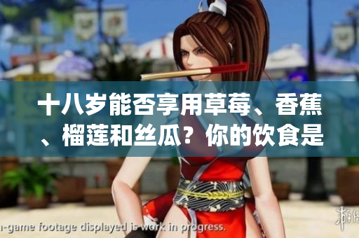 十八岁能否享用草莓、香蕉、榴莲和丝瓜？你的饮食是否合适？(1)