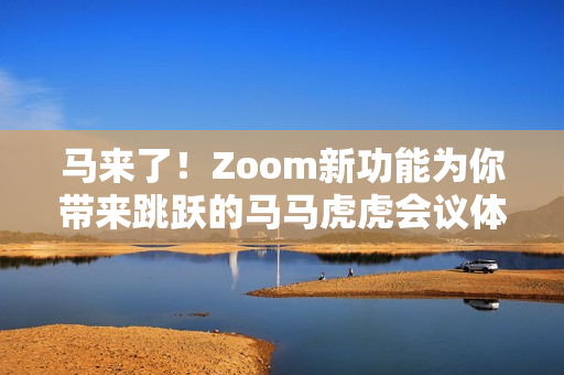 马来了！Zoom新功能为你带来跳跃的马马虎虎会议体验
