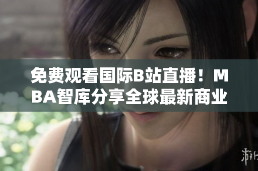 免费观看国际B站直播！MBA智库分享全球最新商业趋势