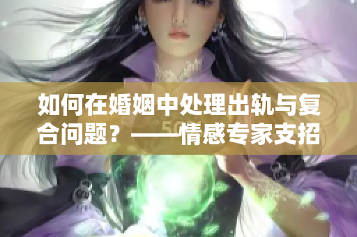 如何在婚姻中处理出轨与复合问题？——情感专家支招