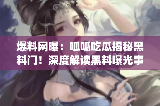 爆料网曝：呱呱吃瓜揭秘黑料门！深度解读黑料曝光事件，引发热议(1)