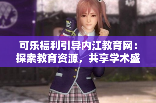 可乐福利引导内江教育网：探索教育资源，共享学术盛宴