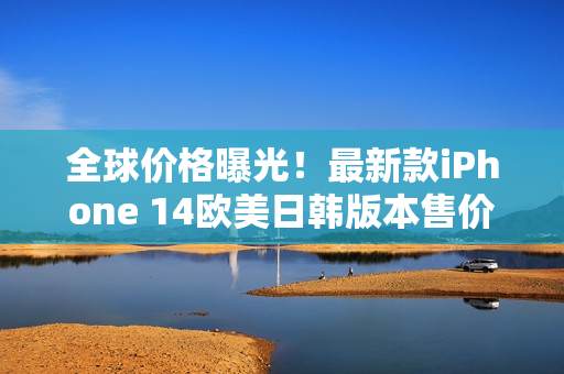 全球价格曝光！最新款iPhone 14欧美日韩版本售价解析
