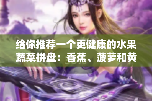 给你推荐一个更健康的水果蔬菜拼盘：香蕉、菠萝和黄瓜合适搭配吗？(1)
