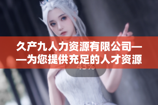 久产九人力资源有限公司——为您提供充足的人才资源，助您事业丰收