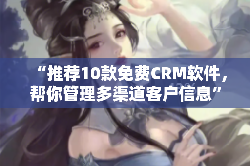 “推荐10款免费CRM软件，帮你管理多渠道客户信息”