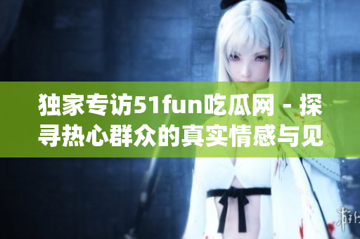 独家专访51fun吃瓜网－探寻热心群众的真实情感与见解(1)