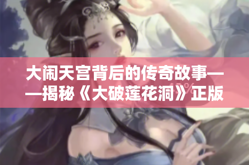 大闹天宫背后的传奇故事——揭秘《大破莲花洞》正版新品