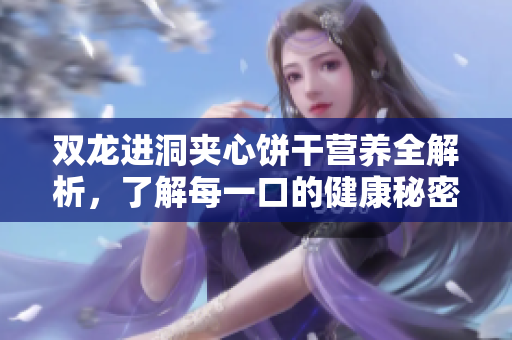 双龙进洞夹心饼干营养全解析，了解每一口的健康秘密