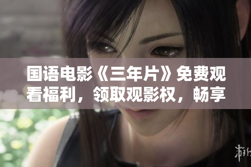 国语电影《三年片》免费观看福利，领取观影权，畅享三年精彩影视盛宴