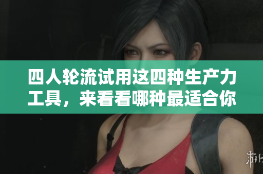 四人轮流试用这四种生产力工具，来看看哪种最适合你