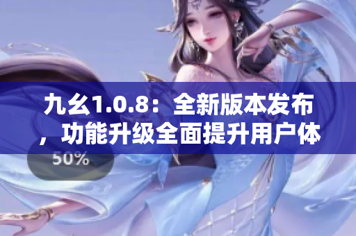 九幺1.0.8：全新版本发布，功能升级全面提升用户体验