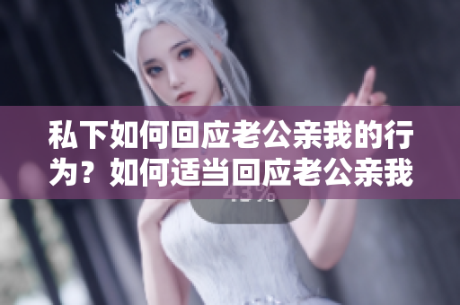 私下如何回应老公亲我的行为？如何适当回应老公亲我？