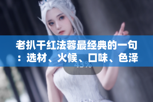 老扒干红法蓉最经典的一句：选材、火候、口味、色泽，一气呵成