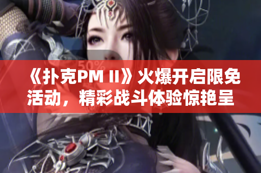 《扑克PM II》火爆开启限免活动，精彩战斗体验惊艳呈现
