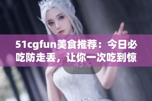 51cgfun美食推荐：今日必吃防走丢，让你一次吃到惊喜！(1)
