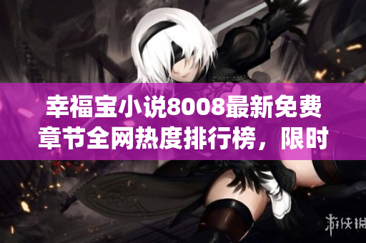 幸福宝小说8008最新免费章节全网热度排行榜，限时免费阅读！(1)