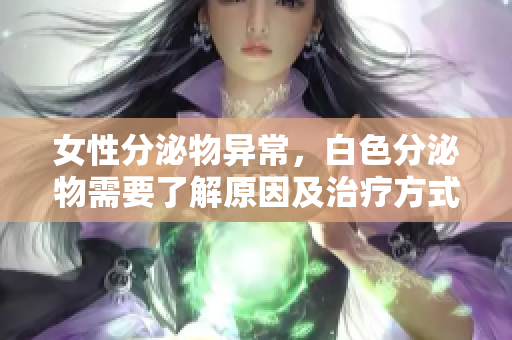 女性分泌物异常，白色分泌物需要了解原因及治疗方式