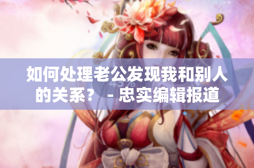 如何处理老公发现我和别人的关系？ - 忠实编辑报道