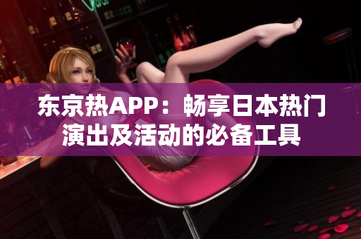 东京热APP：畅享日本热门演出及活动的必备工具