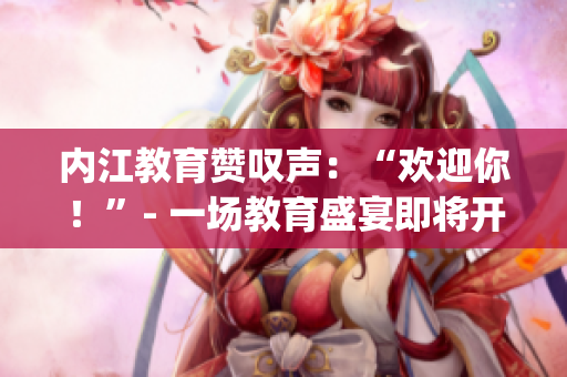 内江教育赞叹声：“欢迎你！”- 一场教育盛宴即将开启(1)