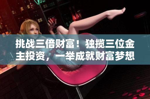 挑战三倍财富！独揽三位金主投资，一举成就财富梦想