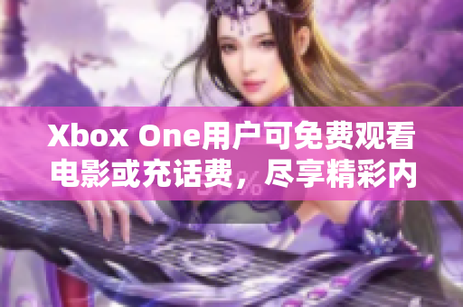 Xbox One用户可免费观看电影或充话费，尽享精彩内容