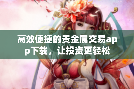 高效便捷的贵金属交易app下载，让投资更轻松