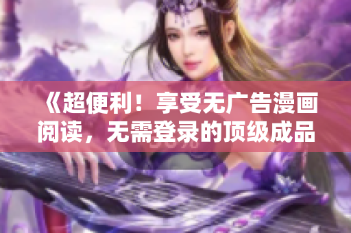 《超便利！享受无广告漫画阅读，无需登录的顶级成品漫画版本》