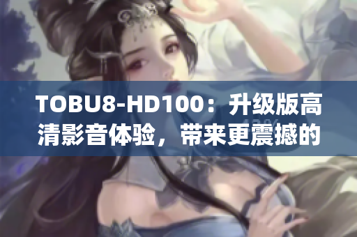 TOBU8-HD100：升级版高清影音体验，带来更震撼的视听享受(1)