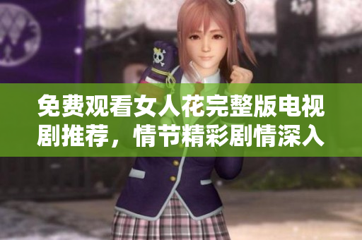 免费观看女人花完整版电视剧推荐，情节精彩剧情深入人心
