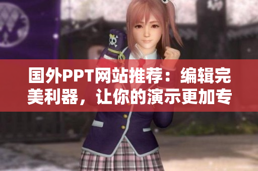 国外PPT网站推荐：编辑完美利器，让你的演示更加专业